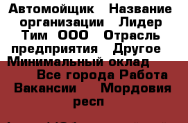 Автомойщик › Название организации ­ Лидер Тим, ООО › Отрасль предприятия ­ Другое › Минимальный оклад ­ 19 000 - Все города Работа » Вакансии   . Мордовия респ.